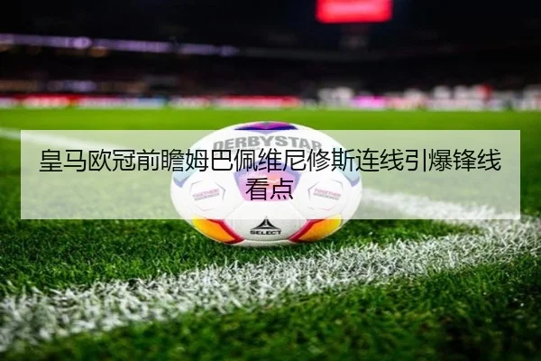 皇马欧冠前瞻姆巴佩维尼修斯连线引爆锋线看点 - betwaySports